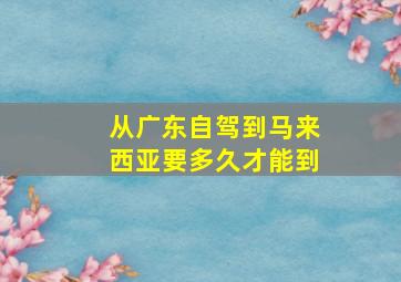 从广东自驾到马来西亚要多久才能到