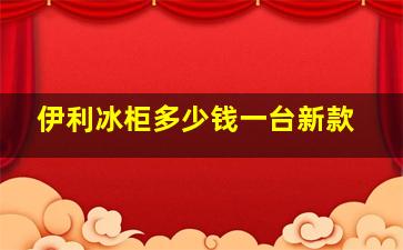 伊利冰柜多少钱一台新款