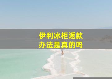 伊利冰柜返款办法是真的吗