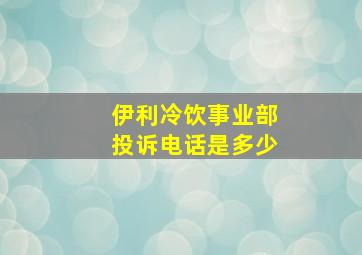 伊利冷饮事业部投诉电话是多少