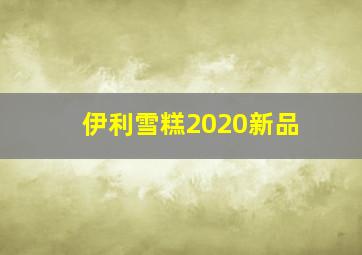 伊利雪糕2020新品