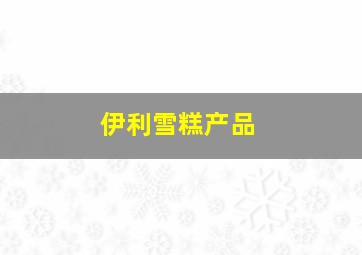 伊利雪糕产品