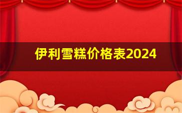 伊利雪糕价格表2024