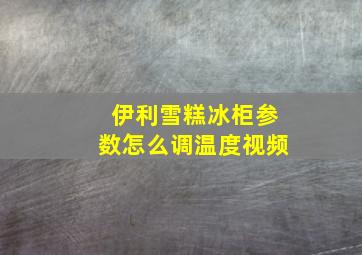 伊利雪糕冰柜参数怎么调温度视频