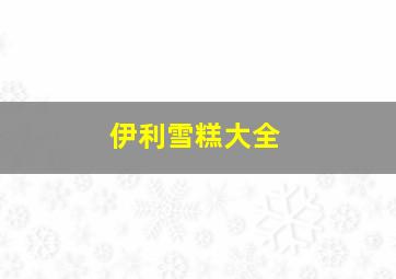 伊利雪糕大全