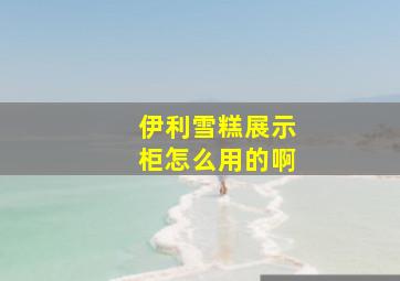 伊利雪糕展示柜怎么用的啊