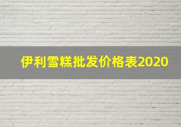 伊利雪糕批发价格表2020