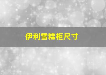 伊利雪糕柜尺寸