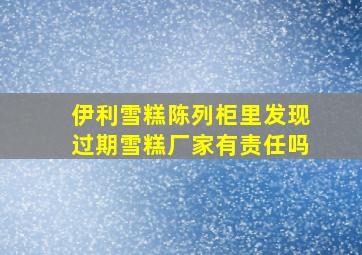 伊利雪糕陈列柜里发现过期雪糕厂家有责任吗