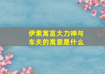 伊索寓言大力神与车夫的寓意是什么