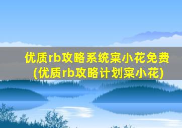 优质rb攻略系统寀小花免费(优质rb攻略计划寀小花)