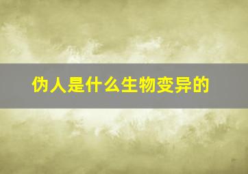 伪人是什么生物变异的