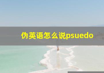 伪英语怎么说psuedo