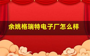 余姚格瑞特电子厂怎么样