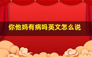 你他妈有病吗英文怎么说