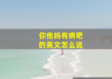 你他妈有病吧的英文怎么说