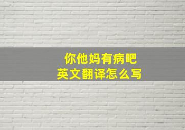 你他妈有病吧英文翻译怎么写