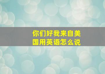 你们好我来自美国用英语怎么说