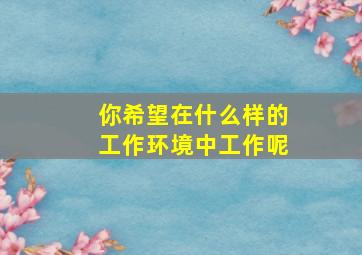 你希望在什么样的工作环境中工作呢