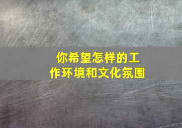 你希望怎样的工作环境和文化氛围