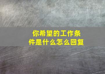 你希望的工作条件是什么怎么回复