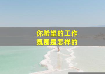 你希望的工作氛围是怎样的