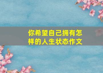 你希望自己拥有怎样的人生状态作文