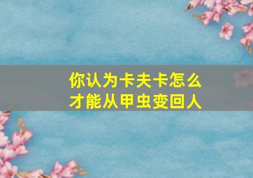 你认为卡夫卡怎么才能从甲虫变回人