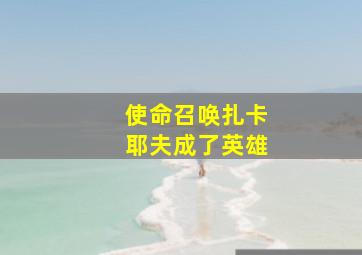 使命召唤扎卡耶夫成了英雄