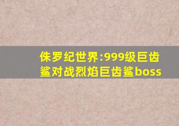 侏罗纪世界:999级巨齿鲨对战烈焰巨齿鲨boss