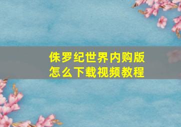 侏罗纪世界内购版怎么下载视频教程