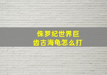 侏罗纪世界巨齿古海龟怎么打