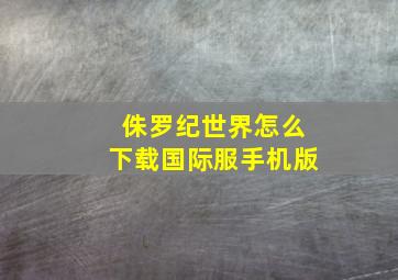 侏罗纪世界怎么下载国际服手机版