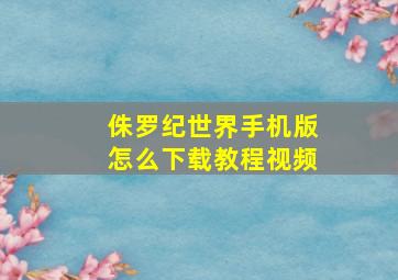 侏罗纪世界手机版怎么下载教程视频