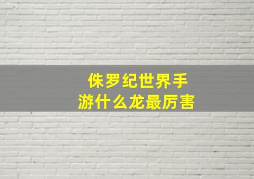 侏罗纪世界手游什么龙最厉害