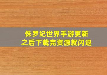 侏罗纪世界手游更新之后下载完资源就闪退