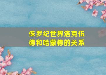 侏罗纪世界洛克伍德和哈蒙德的关系