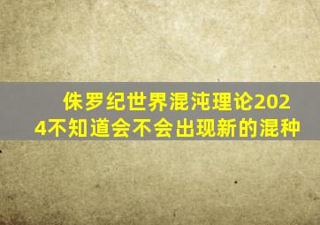 侏罗纪世界混沌理论2024不知道会不会出现新的混种