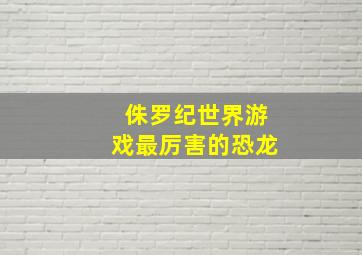 侏罗纪世界游戏最厉害的恐龙