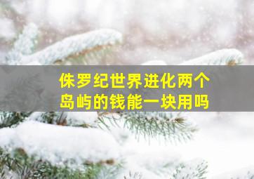 侏罗纪世界进化两个岛屿的钱能一块用吗