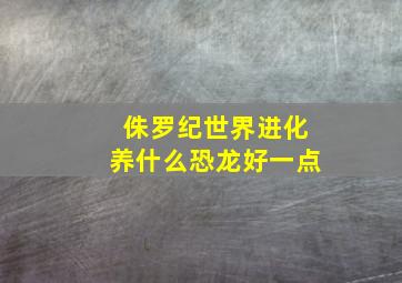 侏罗纪世界进化养什么恐龙好一点