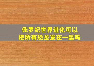 侏罗纪世界进化可以把所有恐龙发在一起吗