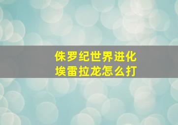 侏罗纪世界进化埃雷拉龙怎么打