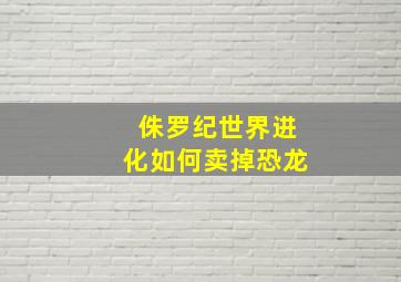 侏罗纪世界进化如何卖掉恐龙