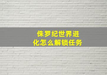 侏罗纪世界进化怎么解锁任务