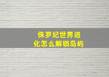 侏罗纪世界进化怎么解锁岛屿