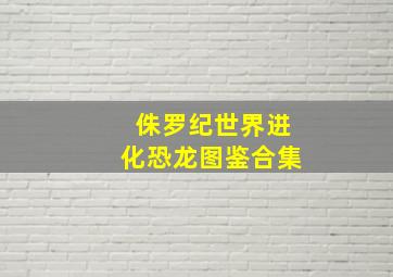 侏罗纪世界进化恐龙图鉴合集