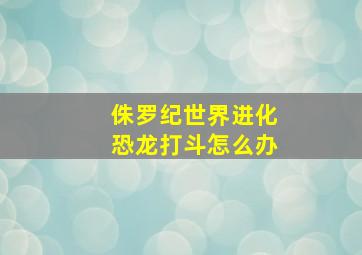 侏罗纪世界进化恐龙打斗怎么办