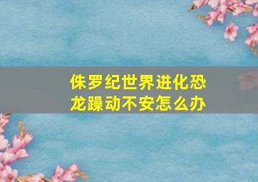 侏罗纪世界进化恐龙躁动不安怎么办