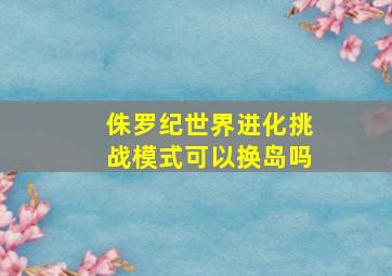 侏罗纪世界进化挑战模式可以换岛吗